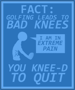 Poster reading "FACT: Golfing leads to bad knees. You knee-d to quit", with a pictured human saying "I am in extreme pain."